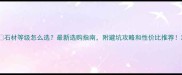 石材等级怎么选最新选购指南附避坑攻略和性价比推荐