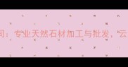 云浮海岸石材有限公司专业天然石材加工与批发云浮大理石供应商首选
