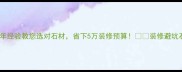 环球石材周鹏10年经验教您选对石材省下5万装修预算装修避坑石材选购家居干货