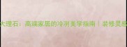 必看海冰灰大理石高端家居的冷冽美学指南装修灵感选购全攻略