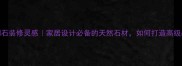 大理石洞石装修灵感家居设计必备的天然石材如何打造高级感空间