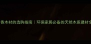 清香木材的选购指南环保家居必备的天然木质建材全