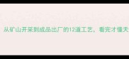 石材工厂全流程从矿山开采到成品出厂的12道工艺看完才懂天然石材有多贵