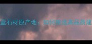 蝴蝶蓝石材原产地如何挑选高品质建材