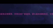 湖南本地新款花岗岩供应商推荐天然石材厂家直销源头直供湖南地区价格透明品质保障