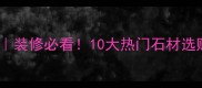 天然石材种类名称大全装修必看10大热门石材选购指南附高清图解