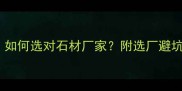 石材加工厂排名Top10如何选对石材厂家附选厂避坑指南加工工艺全