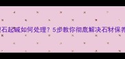 大理石起碱如何处理5步教你彻底解决石材保养难题