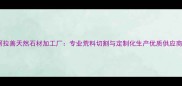阿拉善天然石材加工厂专业荒料切割与定制化生产优质供应商