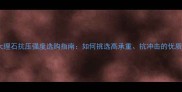 天然大理石抗压强度选购指南如何挑选高承重抗冲击的优质石材