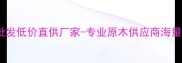 最新全国原木采购批发低价直供厂家-专业原木供应商海量库存支持定制加工