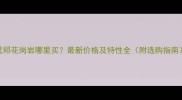 灵邱花岗岩哪里买最新价格及特性全附选购指南