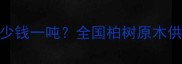 柏树原木批发价格多少钱一吨全国柏树原木供应商推荐及选购指南
