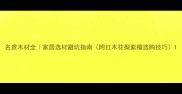 名贵木材全家居选材避坑指南附红木花梨紫檀选购技巧
