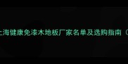 最新推荐北京上海健康免漆木地板厂家名单及选购指南附10大避坑要点