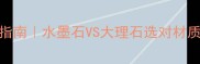 家居装修必看对比指南水墨石VS大理石选对材质省下10万装修费