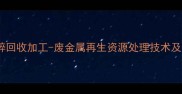 专业厂家易拉罐粉碎回收加工-废金属再生资源处理技术及环保建材应用指南