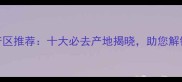 全球最佳石材产区推荐十大必去产地揭晓助您解锁高端建材资源