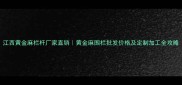 江西黄金麻栏杆厂家直销黄金麻围栏批发价格及定制加工全攻略