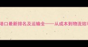 中国木材进口港口最新排名及运输全从成本到物流效率的深度分析