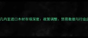 巴布亚新几内亚进口木材市场深度政策调整贸易数据与行业应对策略