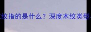 木材中的花纹指的是什么深度木纹类型与选购指南