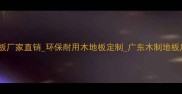 广东进口实木地板厂家直销环保耐用木地板定制广东木制地板厂专业生产指南