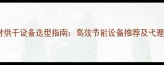 建材行业木材烘干设备选型指南高效节能设备推荐及代理商合作方案