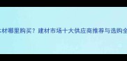 佛珠木材哪里购买建材市场十大供应商推荐与选购全攻略