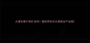 大理石属于采矿业吗建材界的石头贵族全产业链