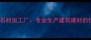 灵寿县天然石材加工厂专业生产建筑建材的优质供应商