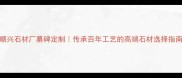 顺兴石材厂墓碑定制传承百年工艺的高端石材选择指南