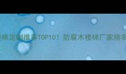 浙江防腐木楼梯定制推荐TOP10防腐木楼梯厂家排名及选购指南