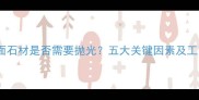 光面石材是否需要抛光五大关键因素及工艺