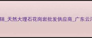 云浮智盛石材厂家直销天然大理石花岗岩批发供应商广东云浮专业石材加工企业