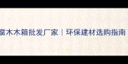 岳阳定制防腐木木箱批发厂家环保建材选购指南附全攻略