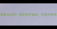 碳化防腐木需要油漆吗最新养护指南环保木材保养全攻略
