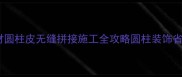 高端定制石材圆柱皮无缝拼接施工全攻略圆柱装饰省钱省心指南