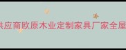 广州环保板材供应商欧原木业定制家具厂家全屋整装解决方案