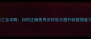 石材胶水施工全攻略如何正确使用石材胶水提升粘接强度与施工效率