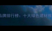 全球环保板材品牌排行榜十大绿色建材推荐与选购指南