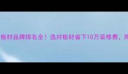 湖北省十大板材品牌排名全选对板材省下10万装修费附避坑指南