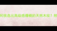必看木材选择指南如何挑选出高级感爆棚的天然木纹附20种热门木材纹路图鉴