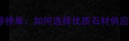 全国石材厂权威推荐榜单如何选择优质石材供应商的五大核心标准