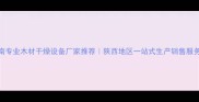 渭南专业木材干燥设备厂家推荐陕西地区一站式生产销售服务商