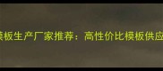 湖南专业建筑模板生产厂家推荐高性价比模板供应商及选购指南