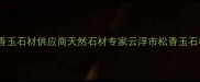 云浮松香玉石材供应商天然石材专家云浮市松香玉石材厂全