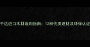乌干达进口木材选购指南12种优质建材及环保认证全