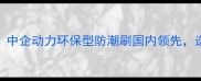 实木刷十大品牌推荐中企动力环保型防潮刷国内领先选购指南与施工技巧全