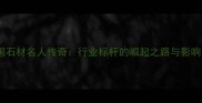 中国石材名人传奇行业标杆的崛起之路与影响力